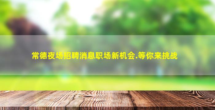 常德夜场招聘消息职场新机会.等你来挑战